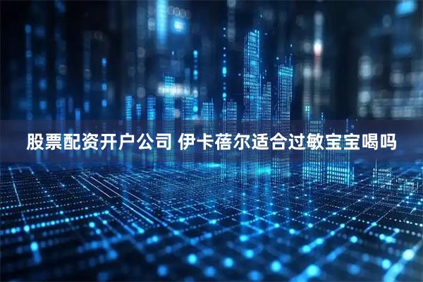 股票配资开户公司 伊卡蓓尔适合过敏宝宝喝吗