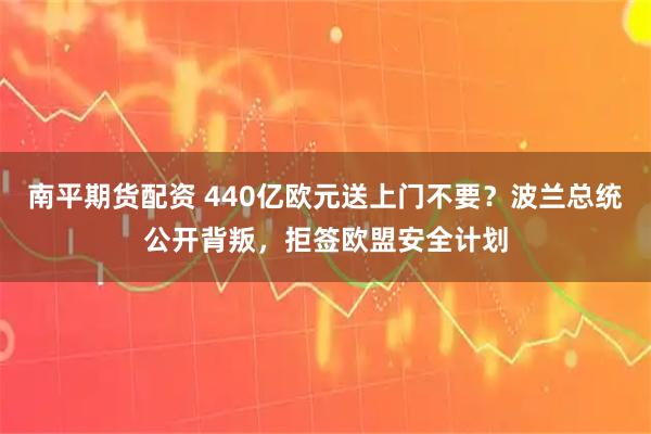 南平期货配资 440亿欧元送上门不要？波兰总统公开背叛，拒签欧盟安全计划