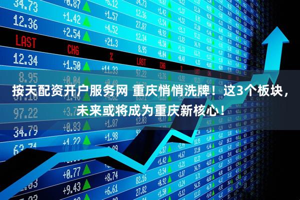 按天配资开户服务网 重庆悄悄洗牌！这3个板块，未来或将成为重庆新核心！