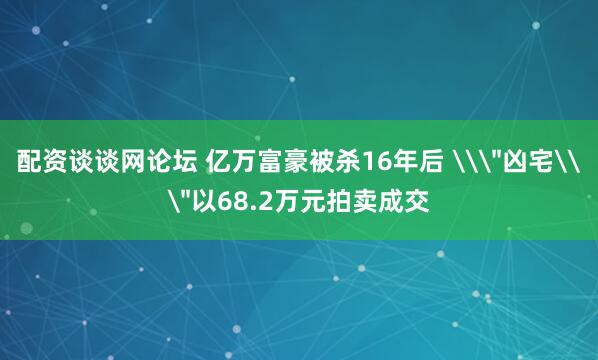配资谈谈网论坛 亿万富豪被杀16年后 \＂凶宅\＂以68.2万元拍卖成交
