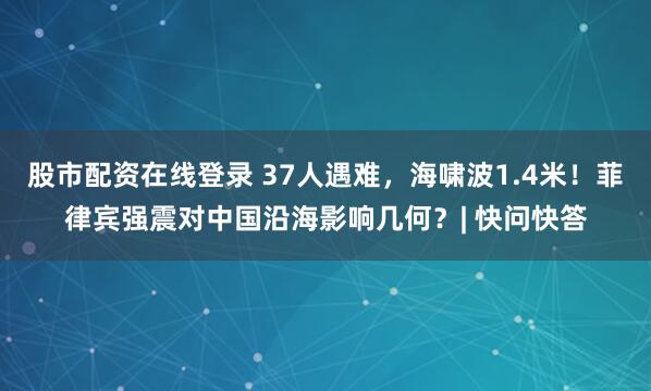 股市配资在线登录 37人遇难，海啸波1.4米！菲律宾强震对中国沿海影响几何？| 快问快答