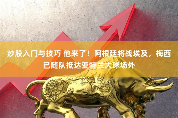炒股入门与技巧 他来了！阿根廷将战埃及，梅西已随队抵达亚特兰大球场外