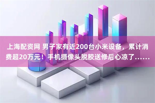 上海配资网 男子家有近200台小米设备，累计消费超20万元！手机摄像头脱胶送修后心凉了……
